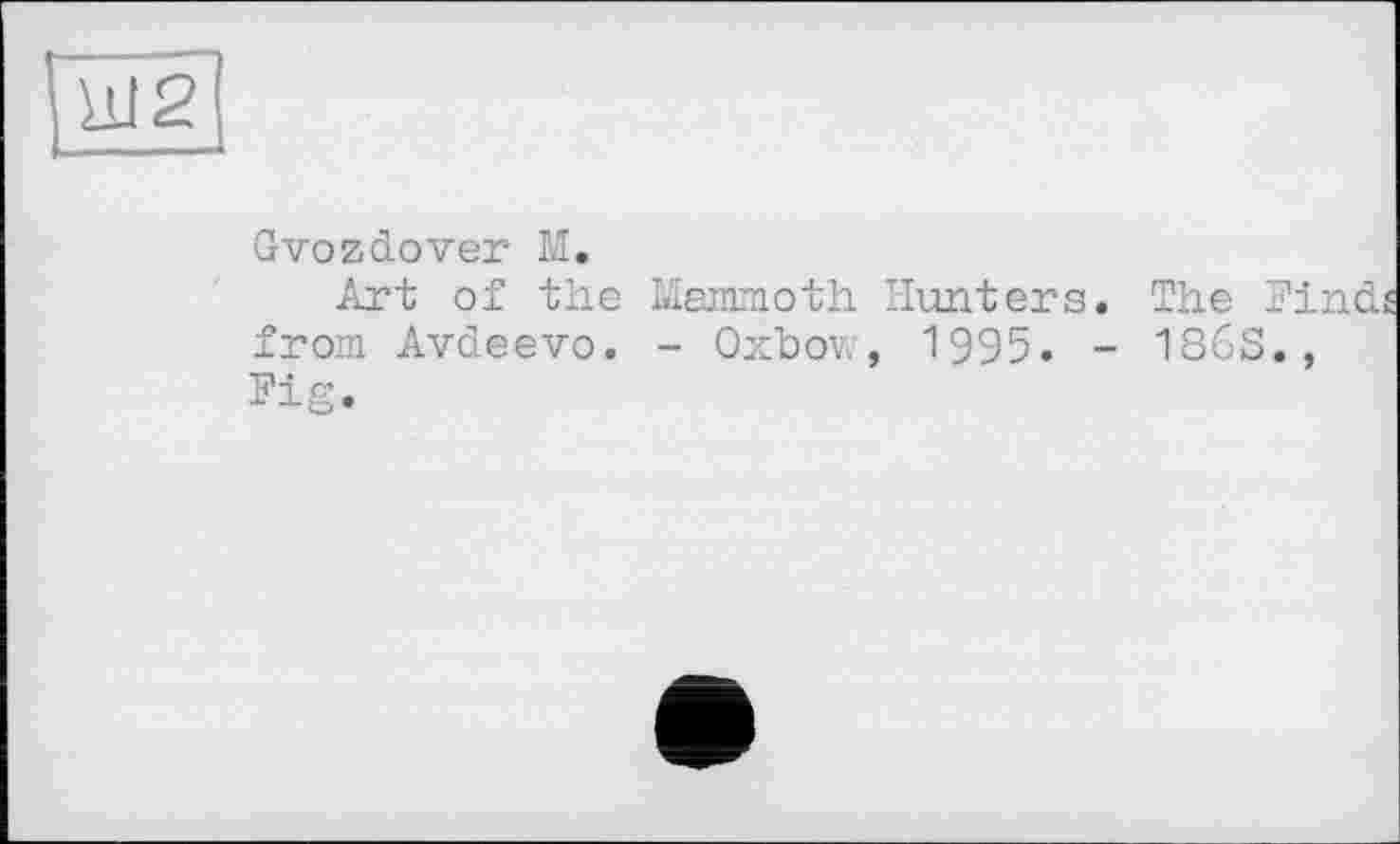 ﻿Ш2
Gvozdover М.
Art of the Mammoth Hunters. The Find from Avdeevo. - Oxbow, 1995. - 186S., Fig.